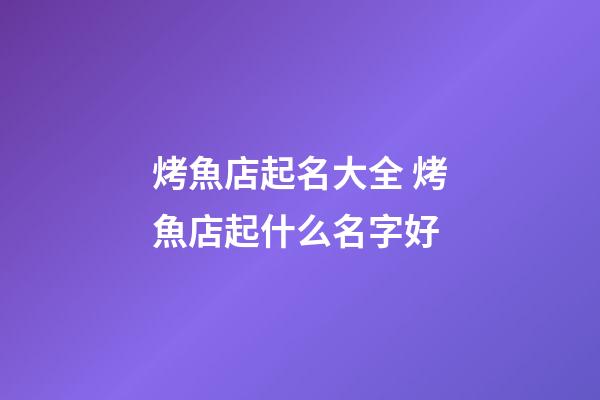 烤魚店起名大全 烤魚店起什么名字好